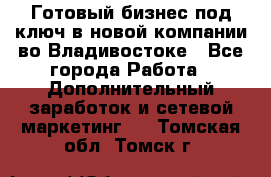 Готовый бизнес под ключ в новой компании во Владивостоке - Все города Работа » Дополнительный заработок и сетевой маркетинг   . Томская обл.,Томск г.